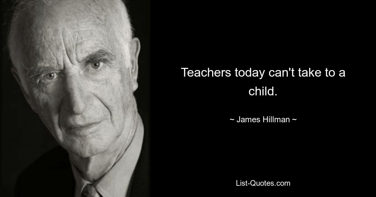 Teachers today can't take to a child. — © James Hillman