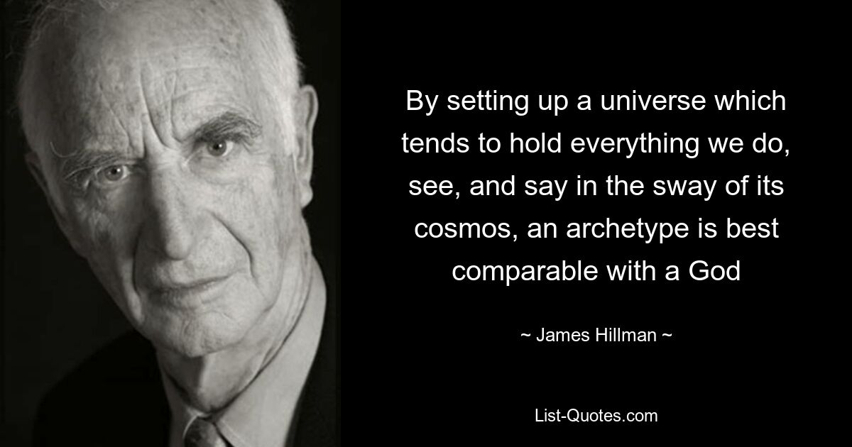 By setting up a universe which tends to hold everything we do, see, and say in the sway of its cosmos, an archetype is best comparable with a God — © James Hillman