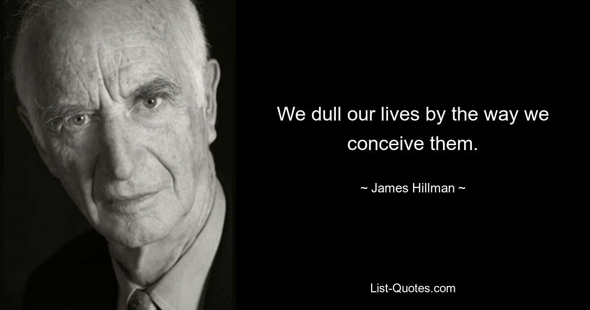 We dull our lives by the way we conceive them. — © James Hillman