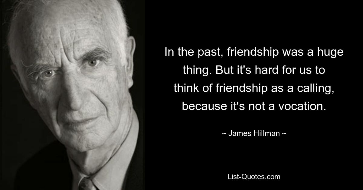 In the past, friendship was a huge thing. But it's hard for us to think of friendship as a calling, because it's not a vocation. — © James Hillman