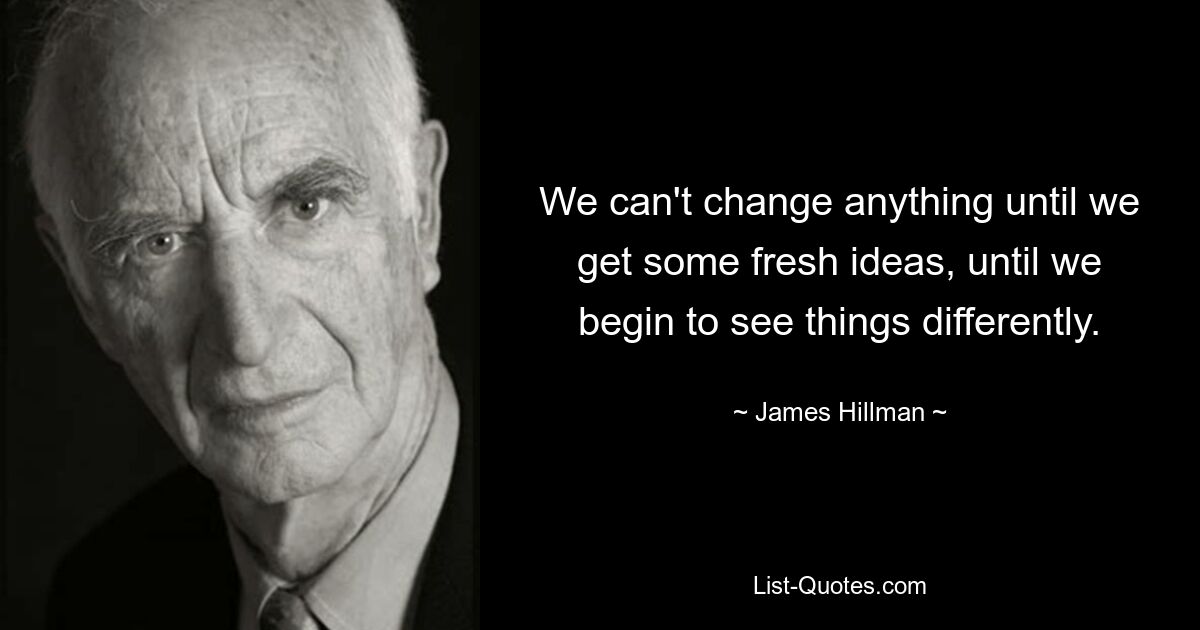 We can't change anything until we get some fresh ideas, until we begin to see things differently. — © James Hillman