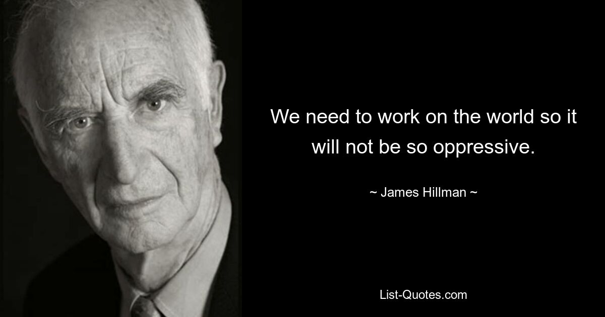 We need to work on the world so it will not be so oppressive. — © James Hillman