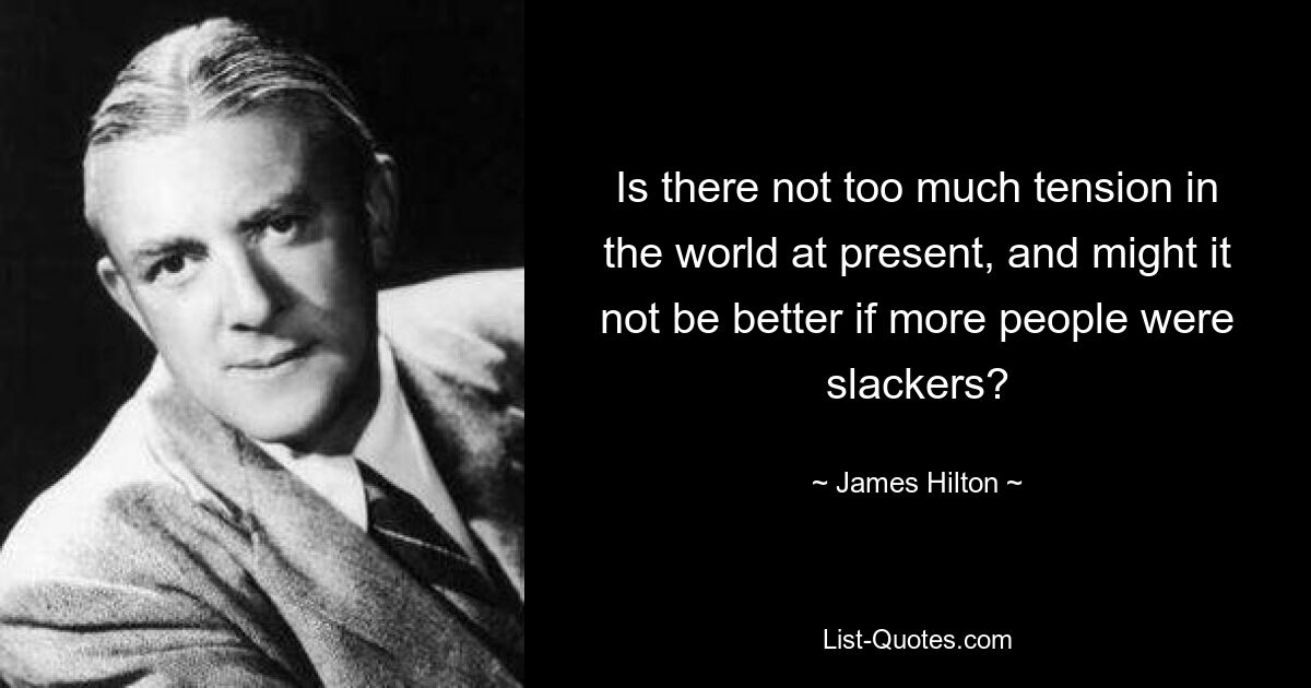 Is there not too much tension in the world at present, and might it not be better if more people were slackers? — © James Hilton