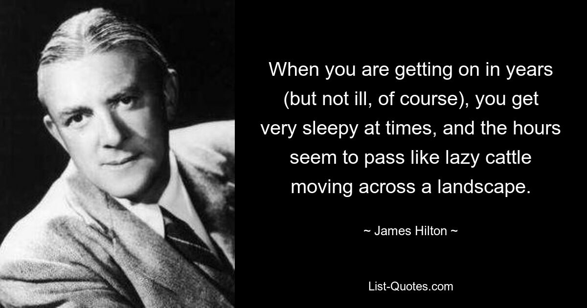 When you are getting on in years (but not ill, of course), you get very sleepy at times, and the hours seem to pass like lazy cattle moving across a landscape. — © James Hilton