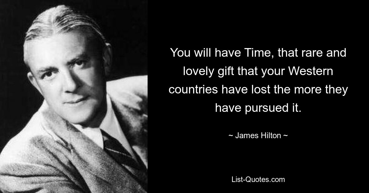 You will have Time, that rare and lovely gift that your Western countries have lost the more they have pursued it. — © James Hilton