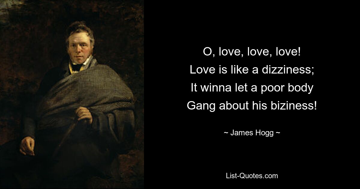 O, love, love, love!
Love is like a dizziness;
It winna let a poor body
Gang about his biziness! — © James Hogg