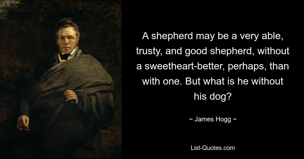 A shepherd may be a very able, trusty, and good shepherd, without a sweetheart-better, perhaps, than with one. But what is he without his dog? — © James Hogg