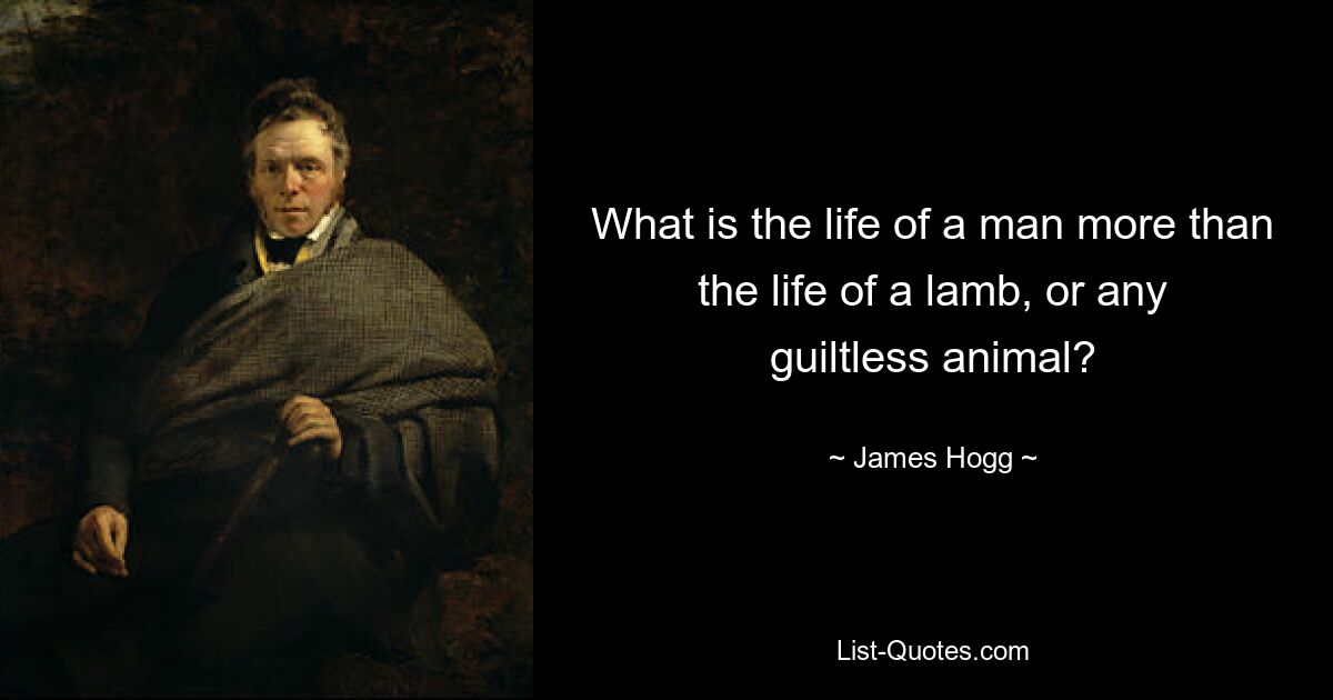 What is the life of a man more than the life of a lamb, or any guiltless animal? — © James Hogg