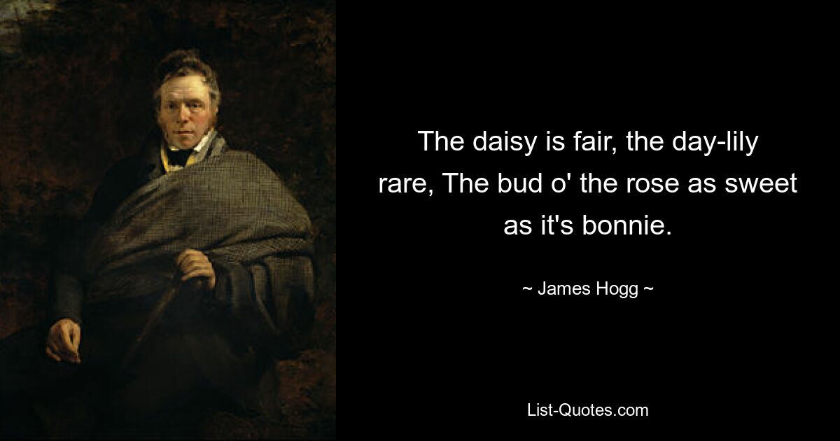 The daisy is fair, the day-lily rare, The bud o' the rose as sweet as it's bonnie. — © James Hogg