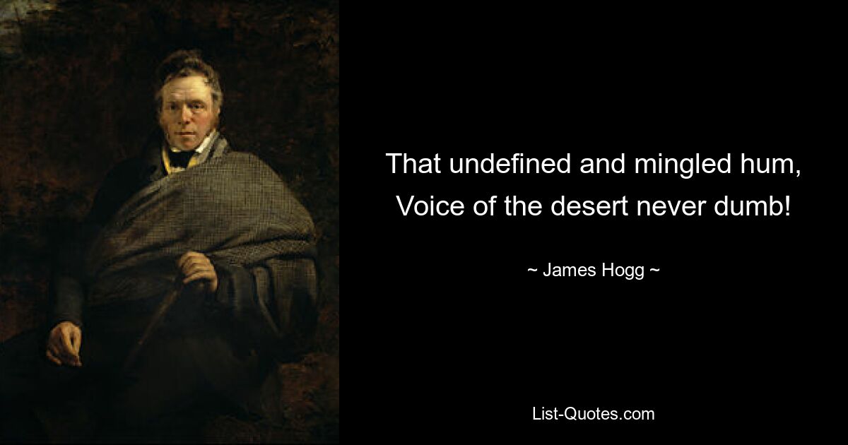 That undefined and mingled hum, Voice of the desert never dumb! — © James Hogg