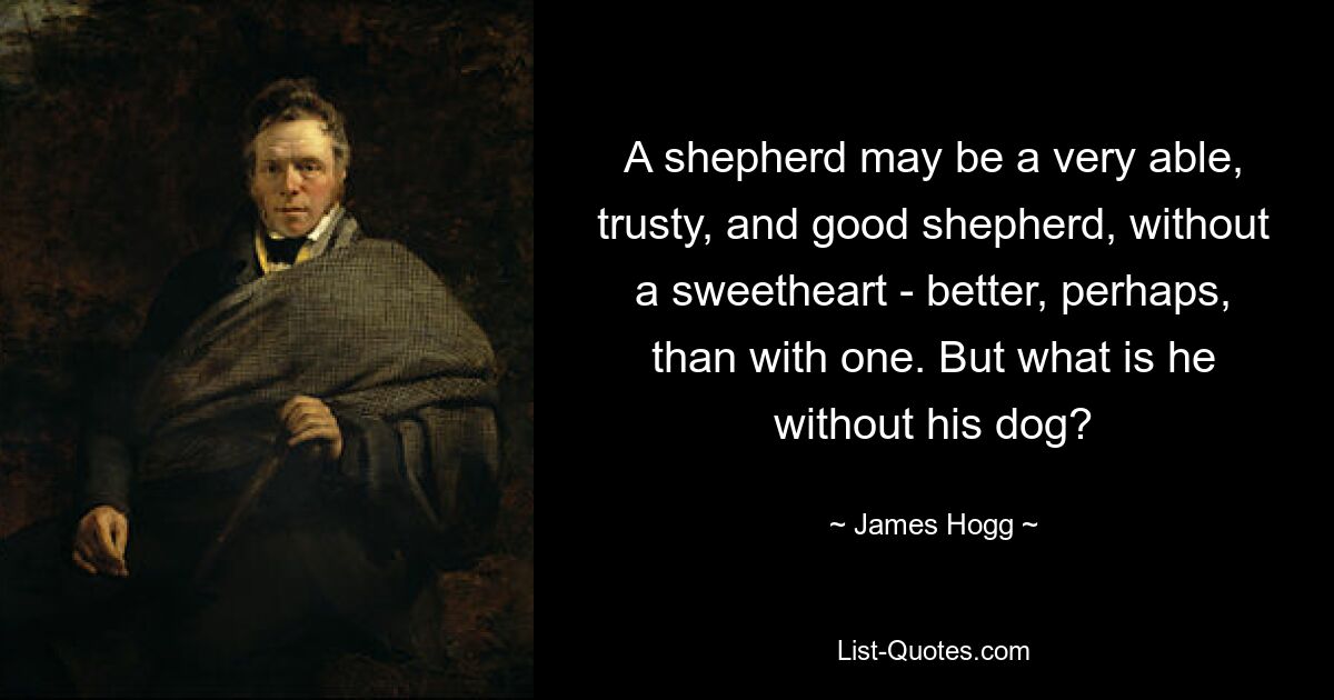 A shepherd may be a very able, trusty, and good shepherd, without a sweetheart - better, perhaps, than with one. But what is he without his dog? — © James Hogg