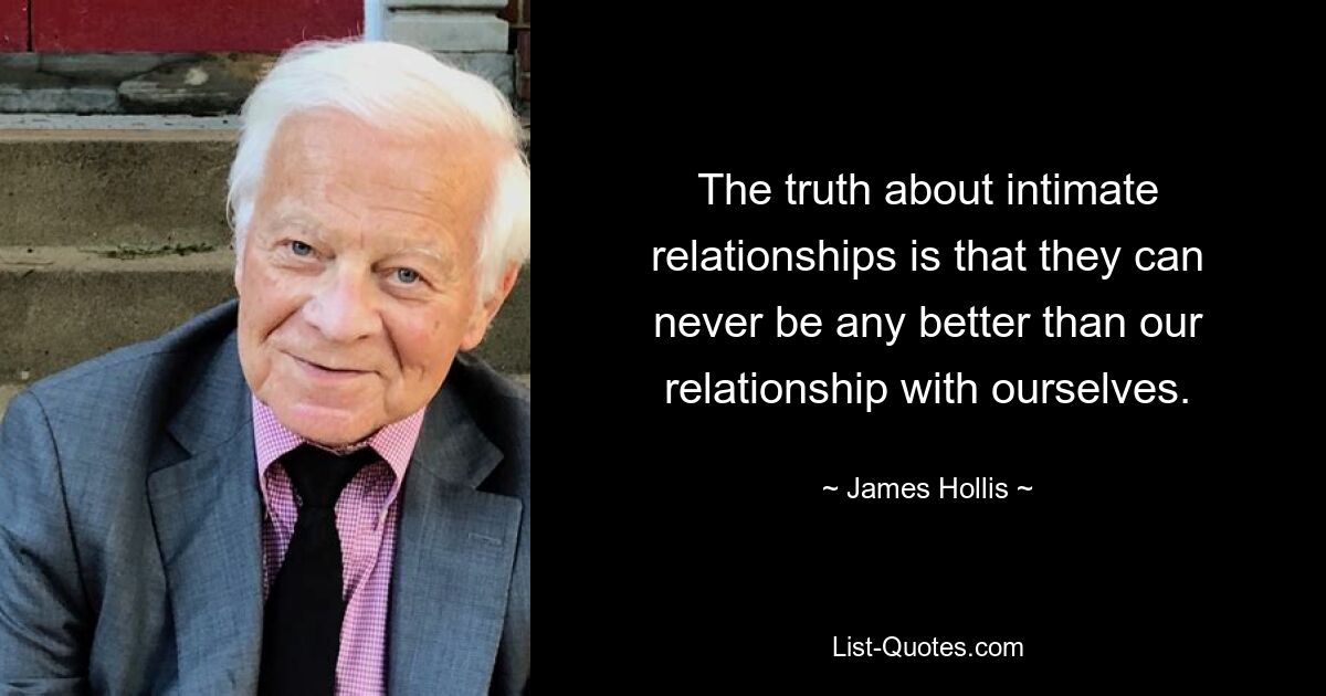 The truth about intimate relationships is that they can never be any better than our relationship with ourselves. — © James Hollis