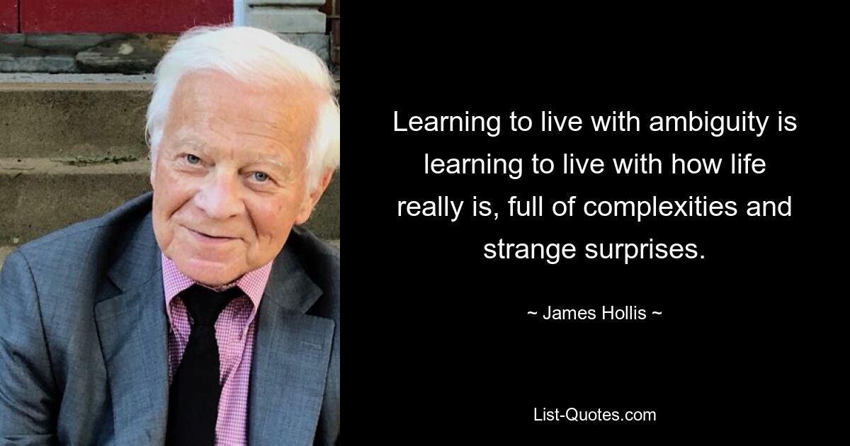 Learning to live with ambiguity is learning to live with how life really is, full of complexities and strange surprises. — © James Hollis