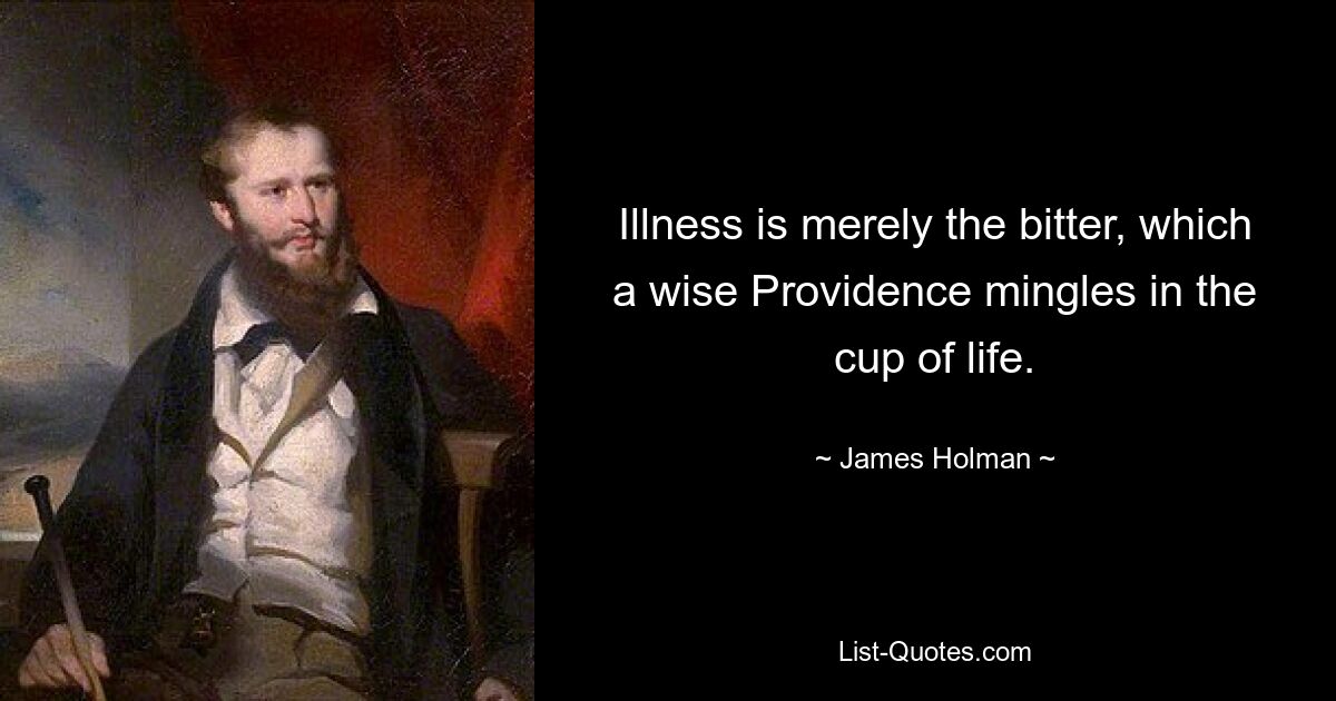 Illness is merely the bitter, which a wise Providence mingles in the cup of life. — © James Holman