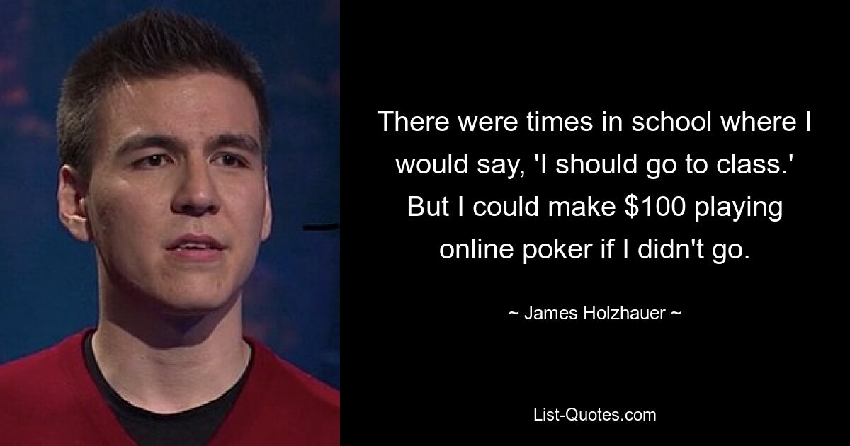 There were times in school where I would say, 'I should go to class.' But I could make $100 playing online poker if I didn't go. — © James Holzhauer