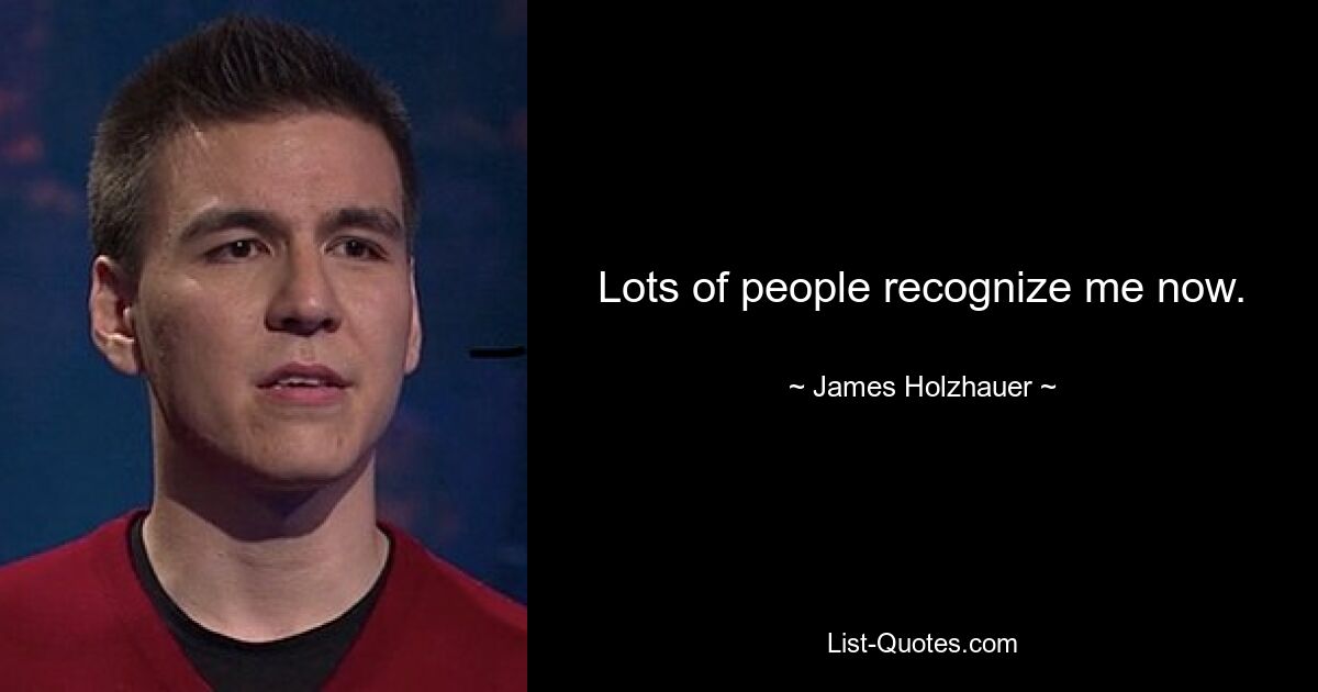 Lots of people recognize me now. — © James Holzhauer