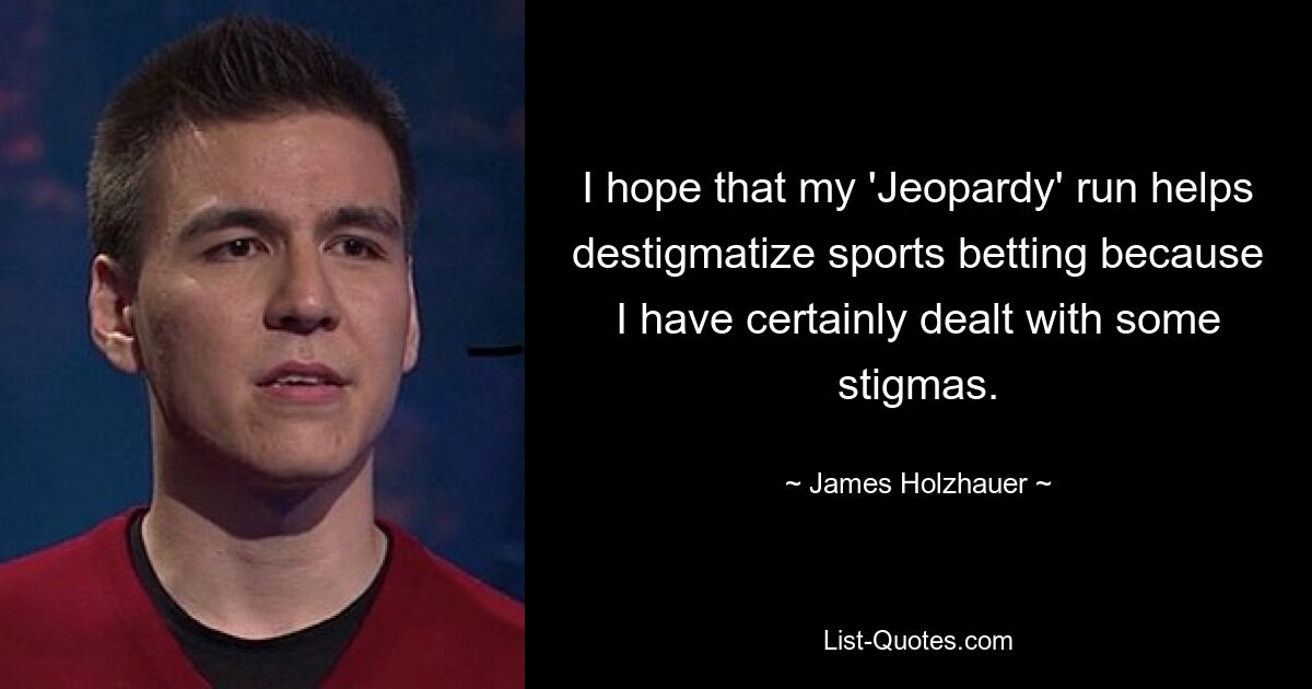 I hope that my 'Jeopardy' run helps destigmatize sports betting because I have certainly dealt with some stigmas. — © James Holzhauer