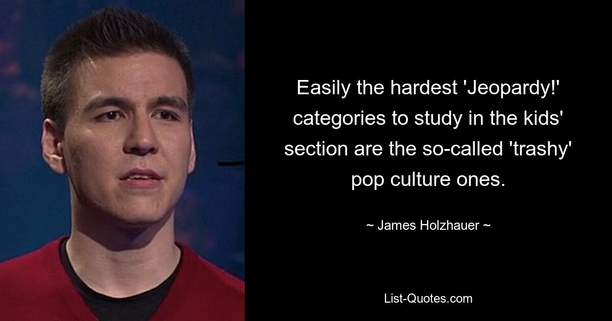 Easily the hardest 'Jeopardy!' categories to study in the kids' section are the so-called 'trashy' pop culture ones. — © James Holzhauer