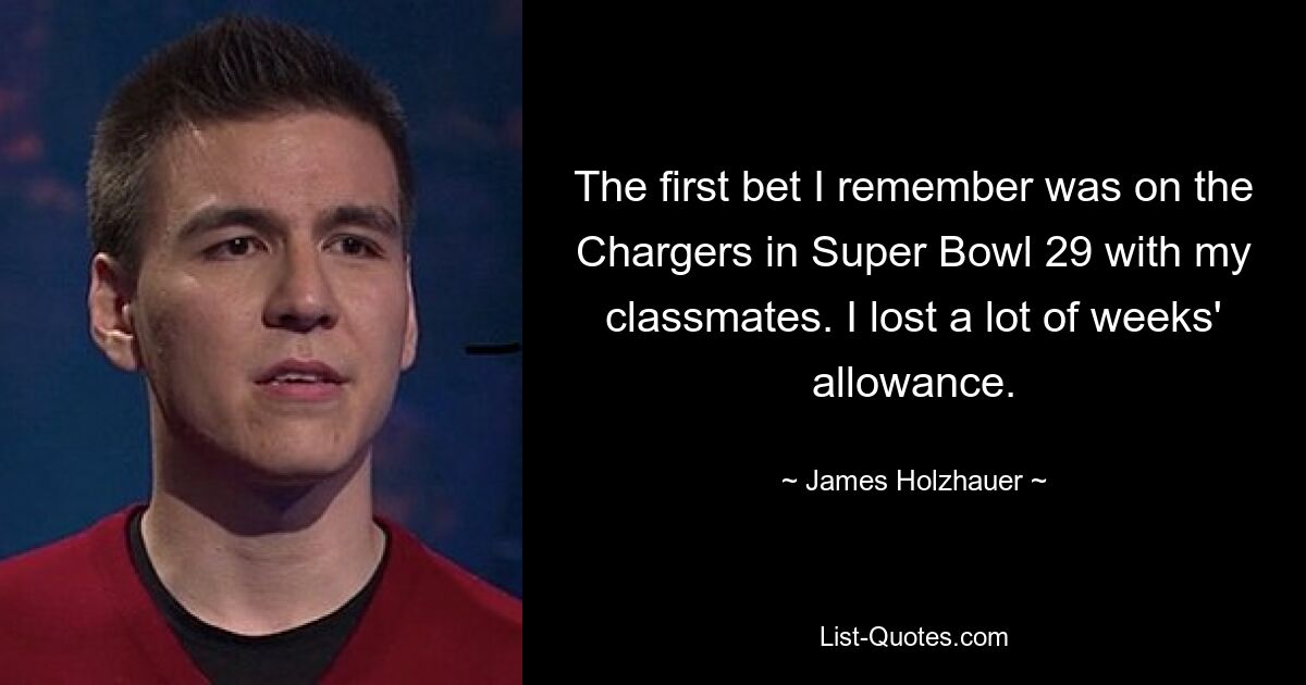 The first bet I remember was on the Chargers in Super Bowl 29 with my classmates. I lost a lot of weeks' allowance. — © James Holzhauer