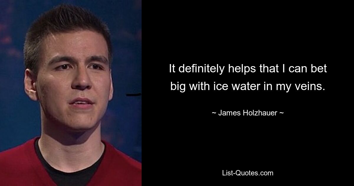 It definitely helps that I can bet big with ice water in my veins. — © James Holzhauer