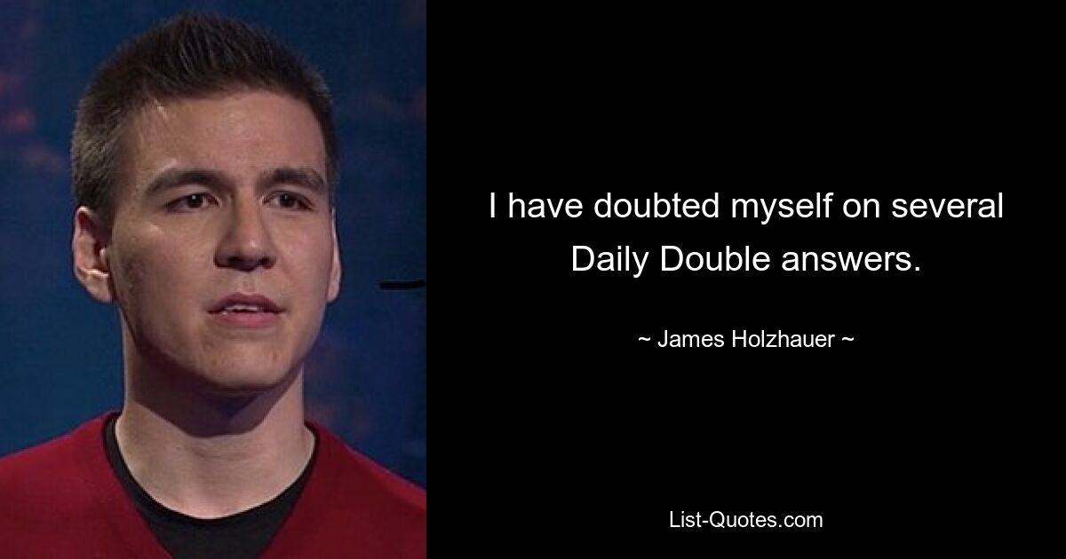 I have doubted myself on several Daily Double answers. — © James Holzhauer