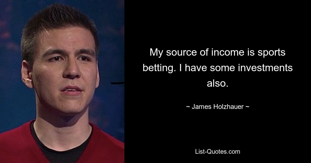 My source of income is sports betting. I have some investments also. — © James Holzhauer