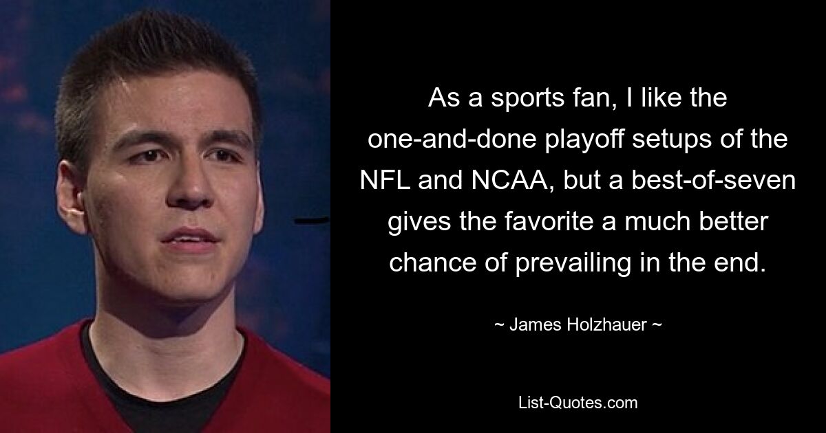 As a sports fan, I like the one-and-done playoff setups of the NFL and NCAA, but a best-of-seven gives the favorite a much better chance of prevailing in the end. — © James Holzhauer