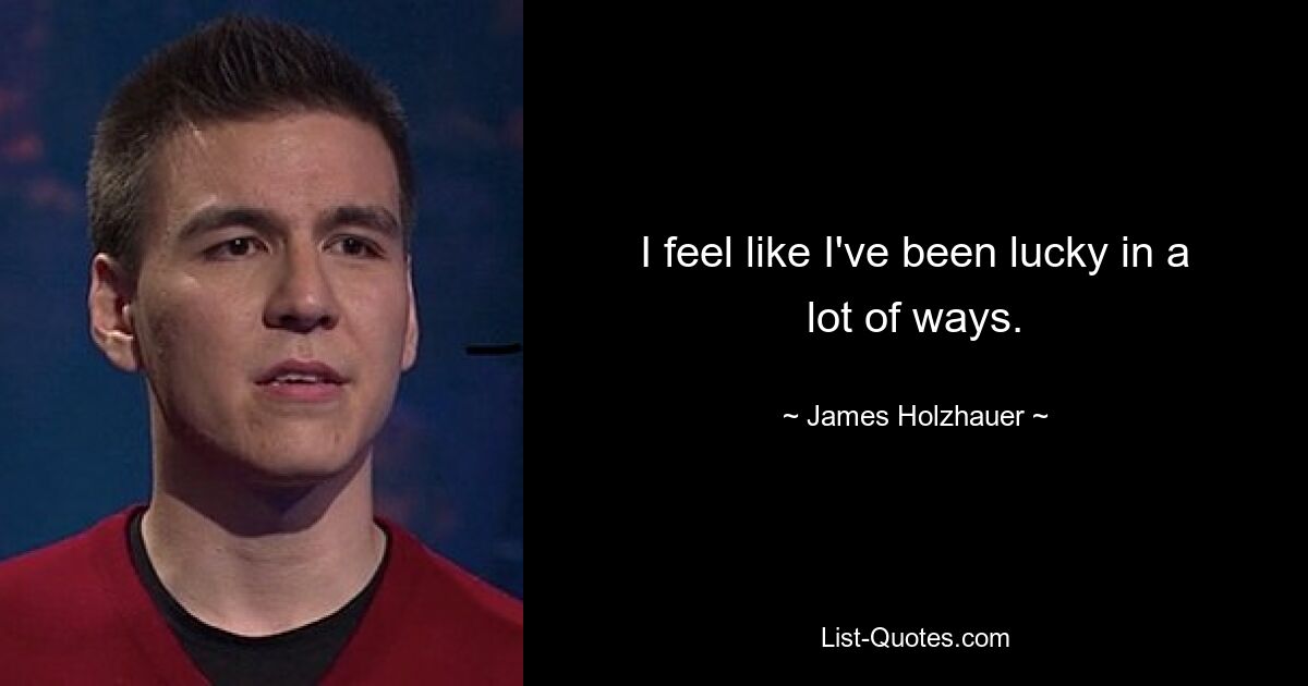 I feel like I've been lucky in a lot of ways. — © James Holzhauer