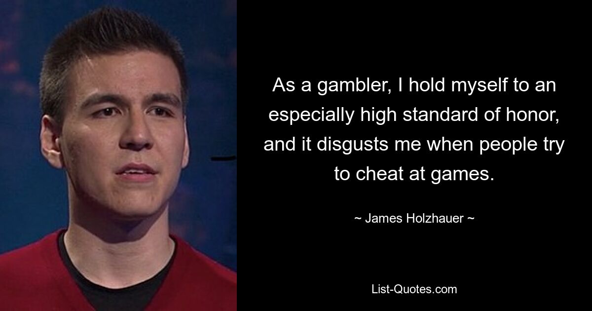 As a gambler, I hold myself to an especially high standard of honor, and it disgusts me when people try to cheat at games. — © James Holzhauer