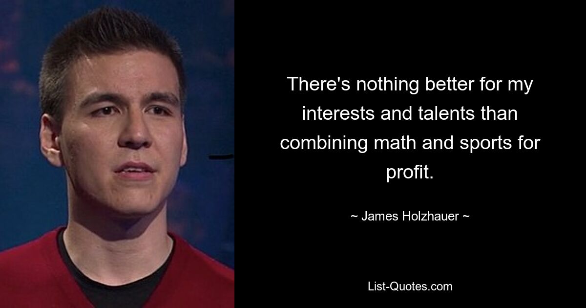 There's nothing better for my interests and talents than combining math and sports for profit. — © James Holzhauer