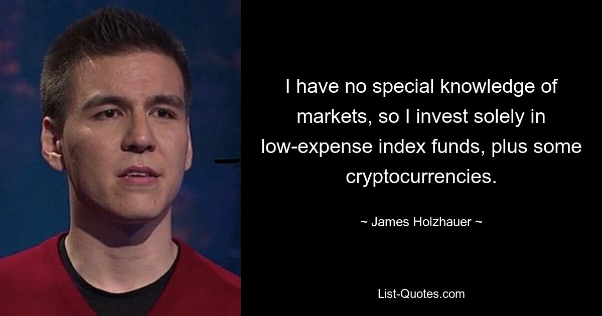 I have no special knowledge of markets, so I invest solely in low-expense index funds, plus some cryptocurrencies. — © James Holzhauer