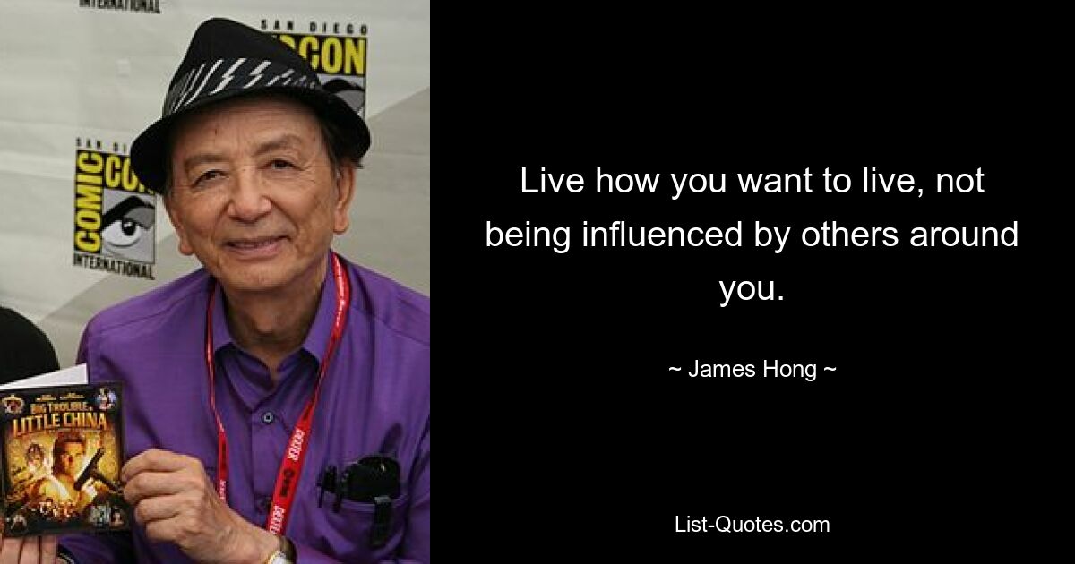 Live how you want to live, not being influenced by others around you. — © James Hong