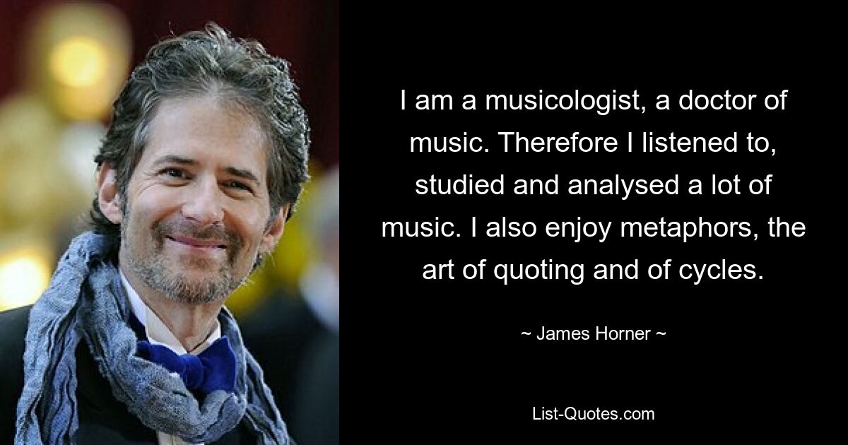 I am a musicologist, a doctor of music. Therefore I listened to, studied and analysed a lot of music. I also enjoy metaphors, the art of quoting and of cycles. — © James Horner