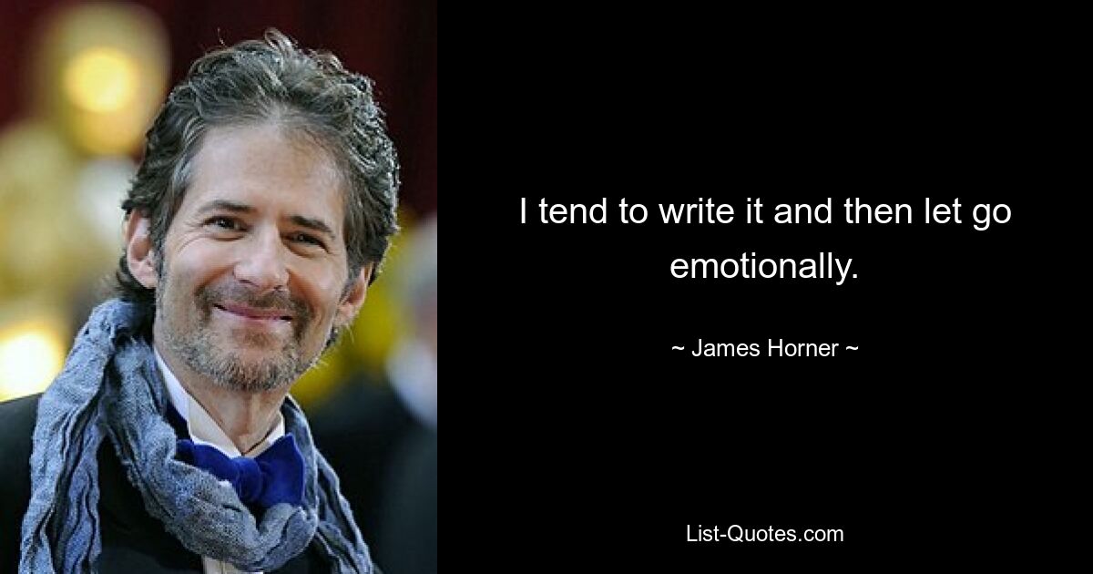 I tend to write it and then let go emotionally. — © James Horner