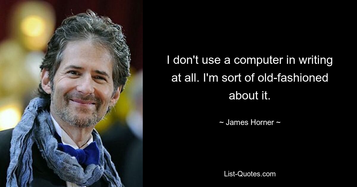 I don't use a computer in writing at all. I'm sort of old-fashioned about it. — © James Horner