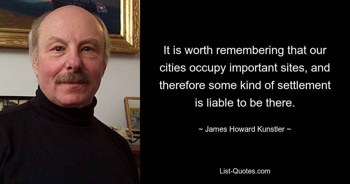 It is worth remembering that our cities occupy important sites, and therefore some kind of settlement is liable to be there. — © James Howard Kunstler