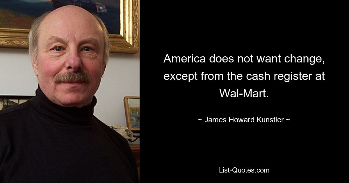 America does not want change, except from the cash register at Wal-Mart. — © James Howard Kunstler