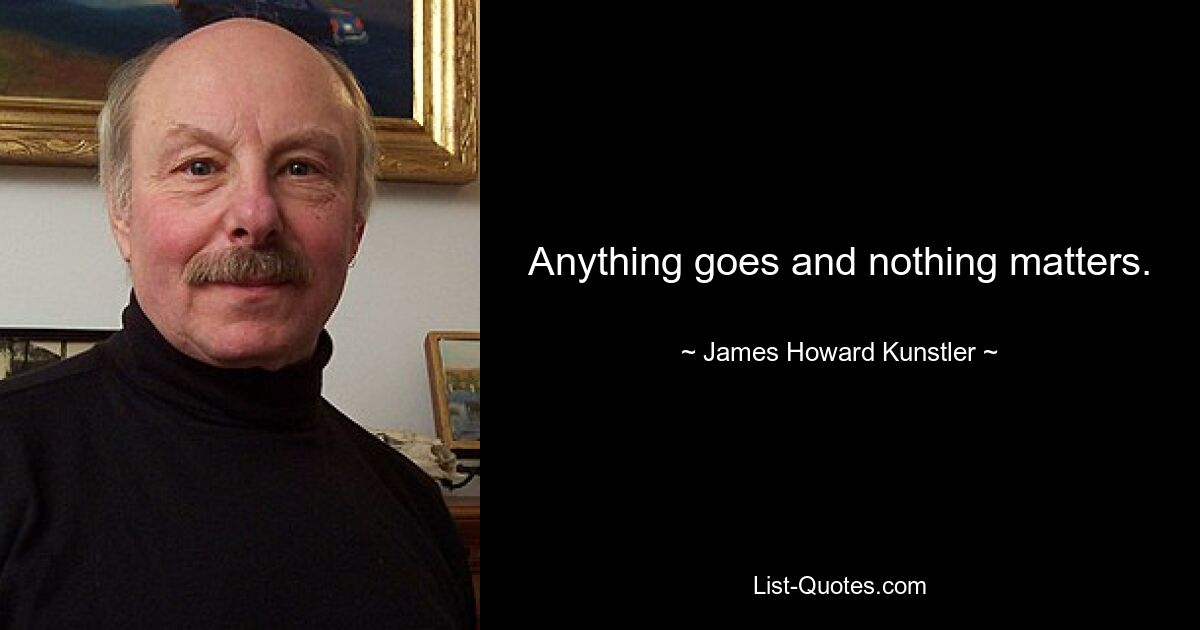 Anything goes and nothing matters. — © James Howard Kunstler