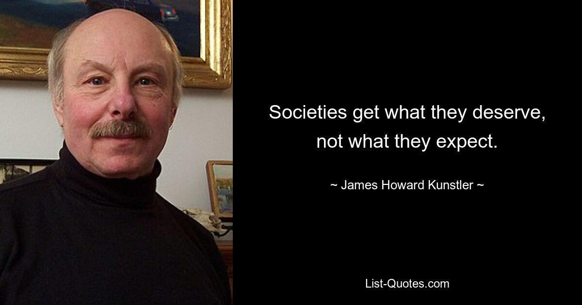 Societies get what they deserve, not what they expect. — © James Howard Kunstler