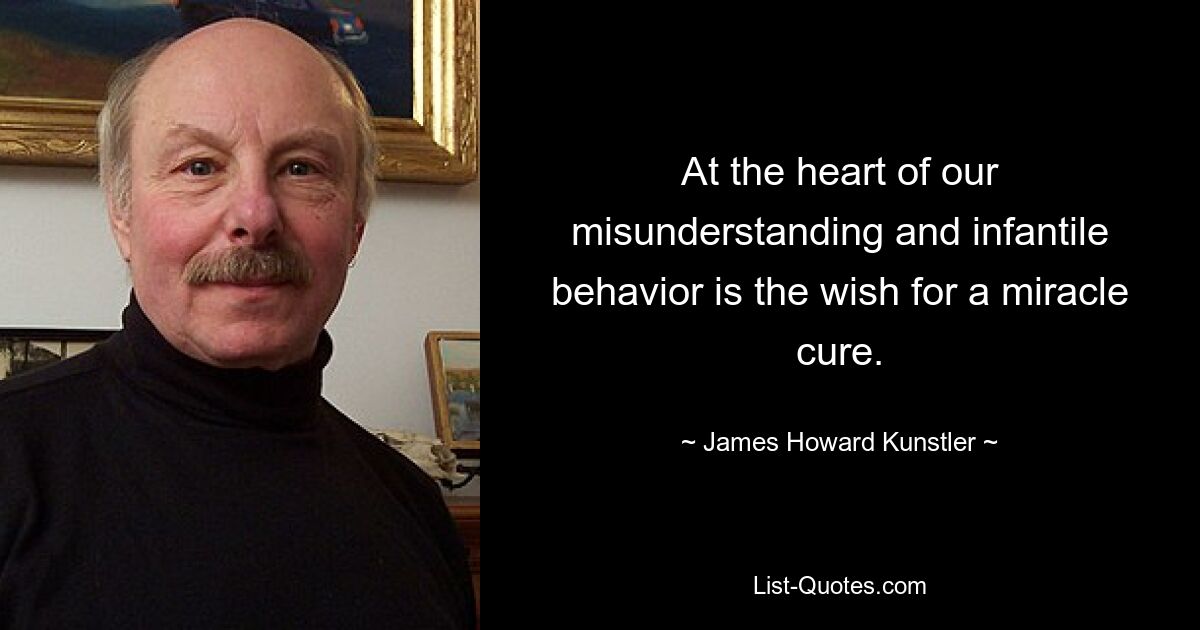 At the heart of our misunderstanding and infantile behavior is the wish for a miracle cure. — © James Howard Kunstler