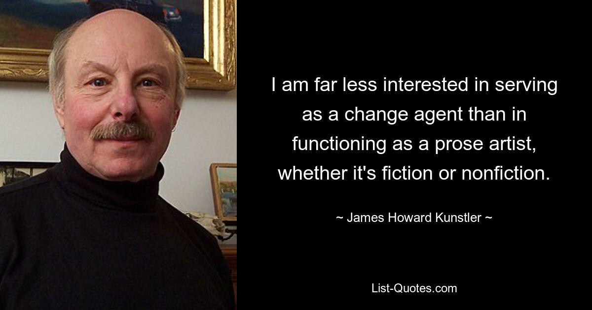 I am far less interested in serving as a change agent than in functioning as a prose artist, whether it's fiction or nonfiction. — © James Howard Kunstler