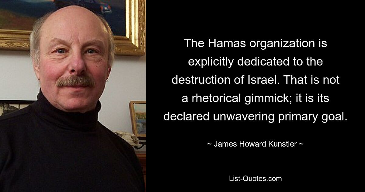 The Hamas organization is explicitly dedicated to the destruction of Israel. That is not a rhetorical gimmick; it is its declared unwavering primary goal. — © James Howard Kunstler