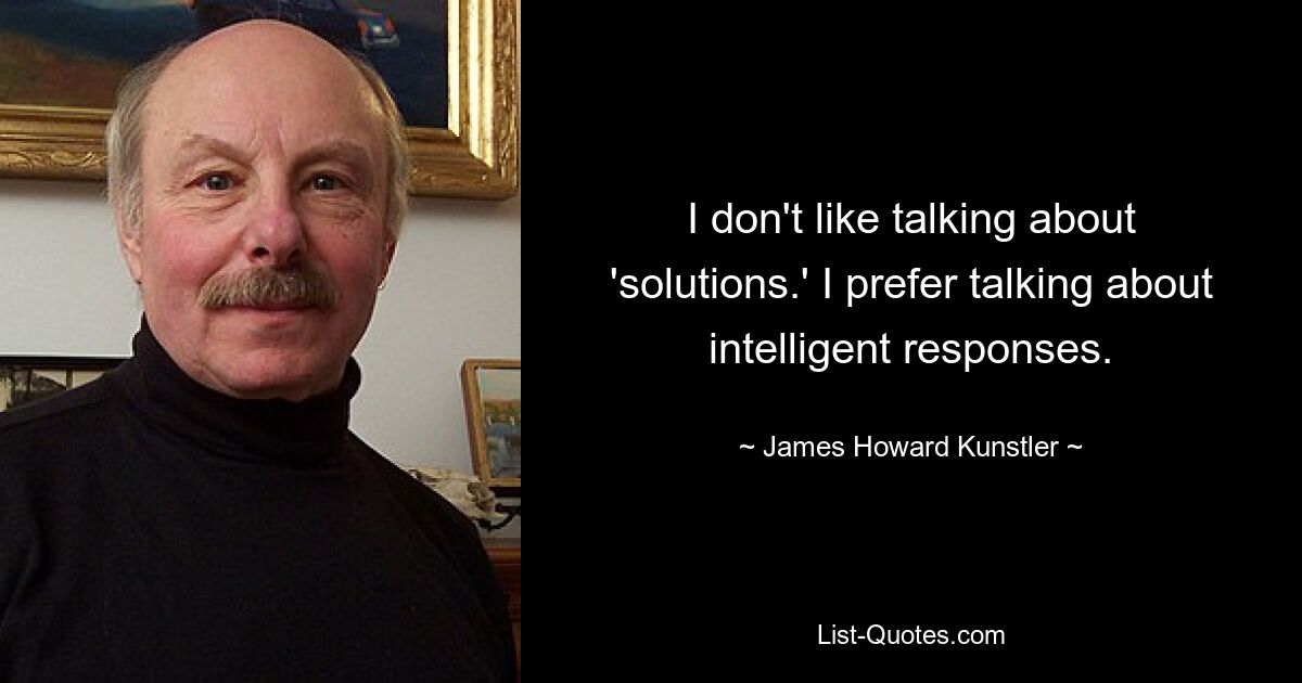 Ich rede nicht gern über „Lösungen“. Ich spreche lieber über intelligente Antworten. — © James Howard Kunstler 