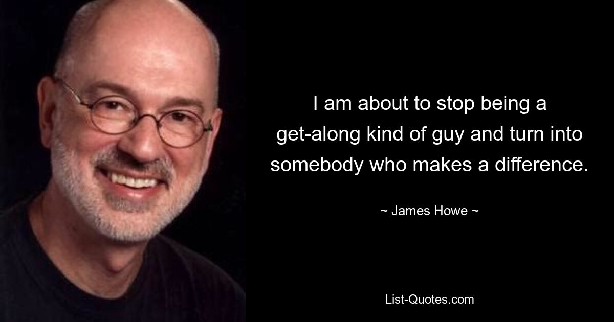 I am about to stop being a get-along kind of guy and turn into somebody who makes a difference. — © James Howe