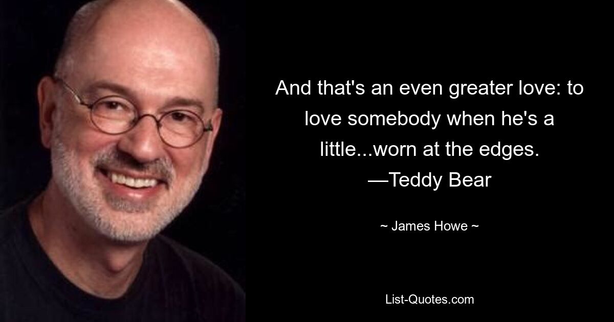 And that's an even greater love: to love somebody when he's a little...worn at the edges. —Teddy Bear — © James Howe