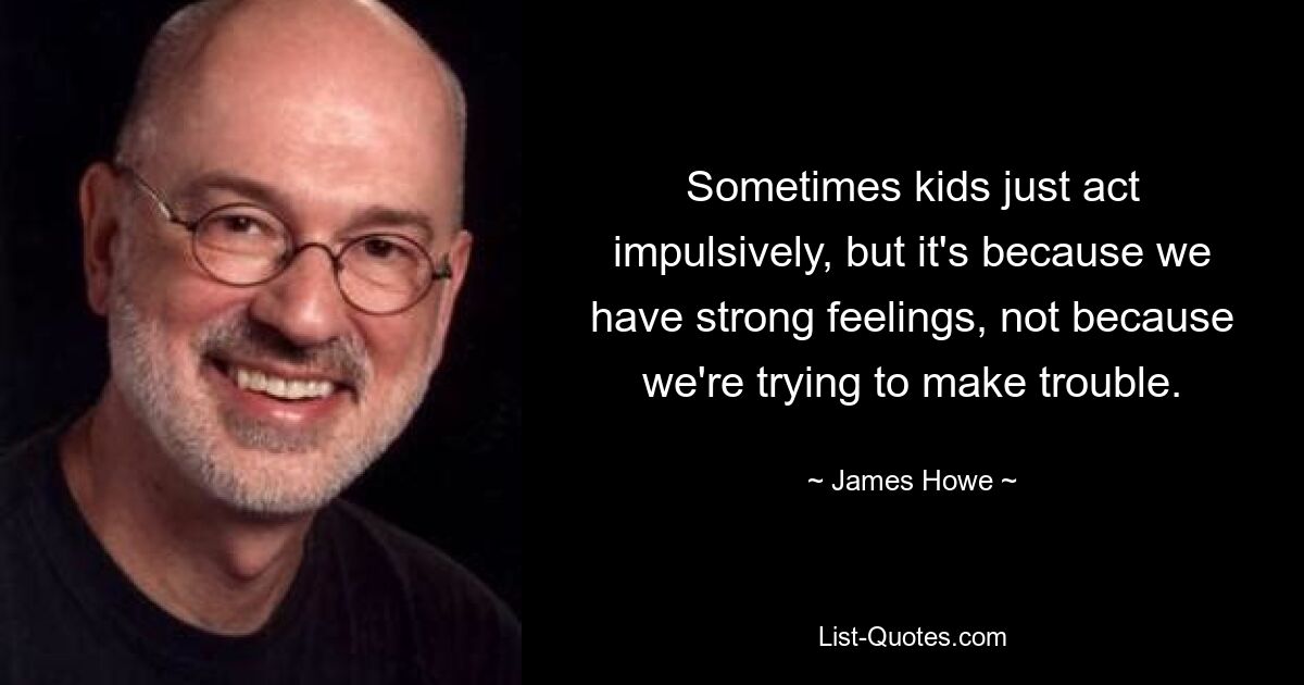 Sometimes kids just act impulsively, but it's because we have strong feelings, not because we're trying to make trouble. — © James Howe