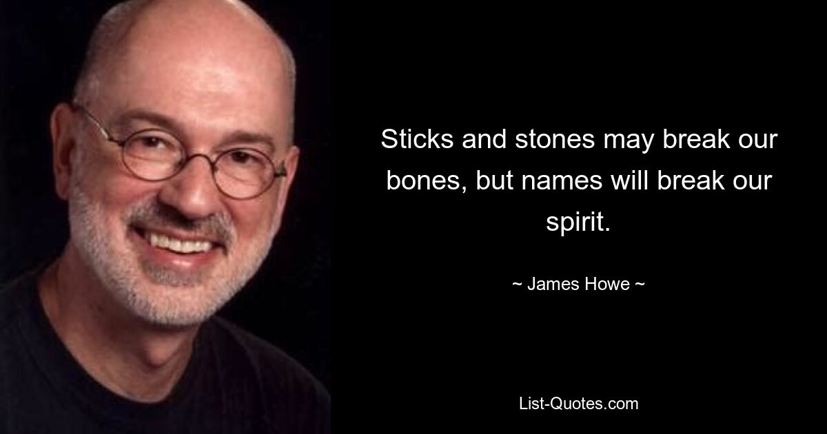 Sticks and stones may break our bones, but names will break our spirit. — © James Howe