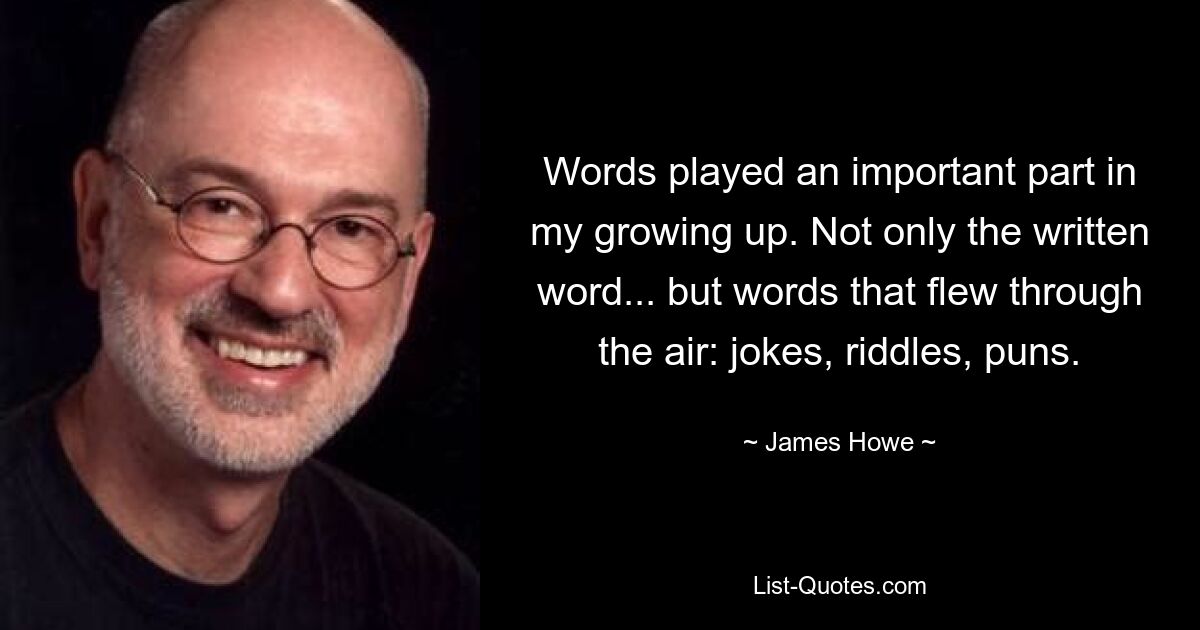 Words played an important part in my growing up. Not only the written word... but words that flew through the air: jokes, riddles, puns. — © James Howe