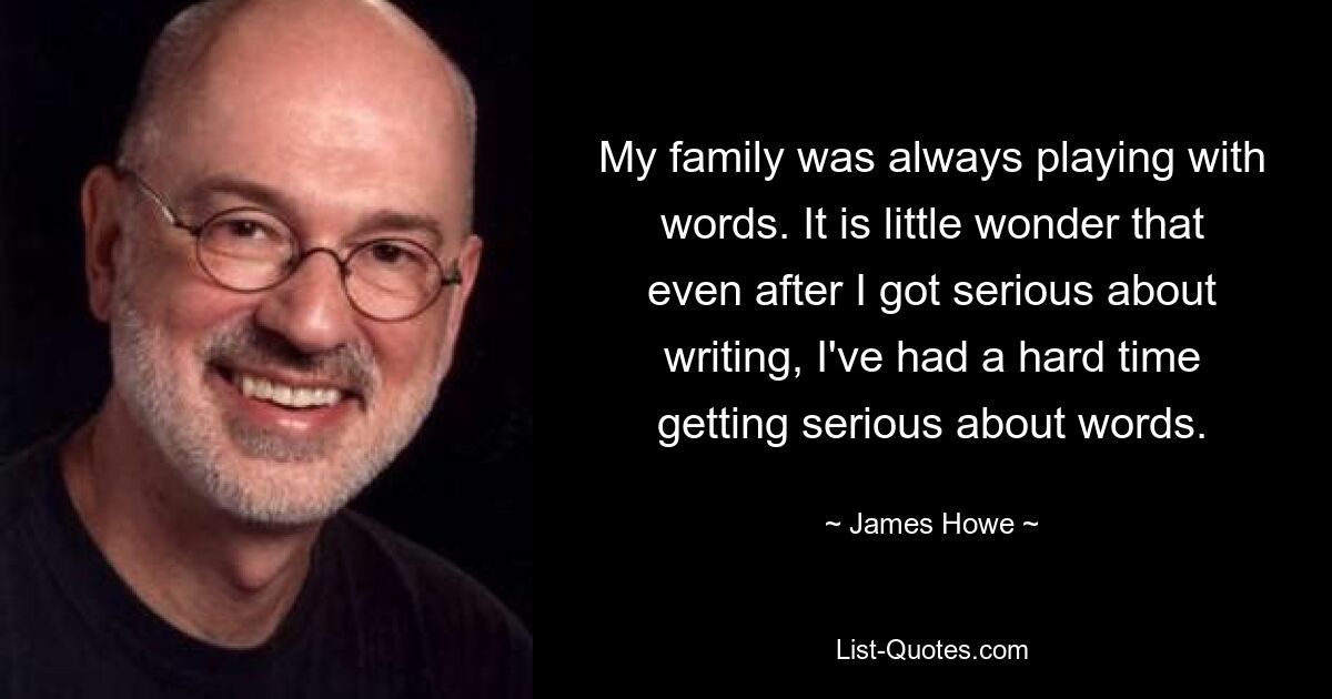 My family was always playing with words. It is little wonder that even after I got serious about writing, I've had a hard time getting serious about words. — © James Howe