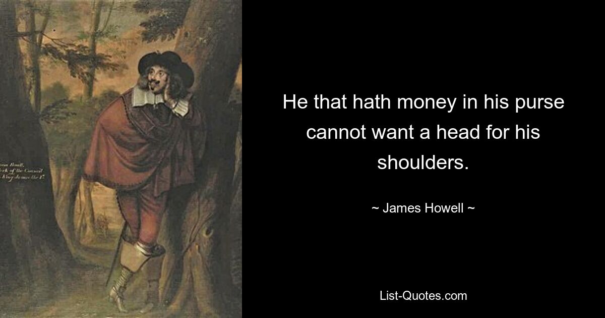 He that hath money in his purse cannot want a head for his shoulders. — © James Howell